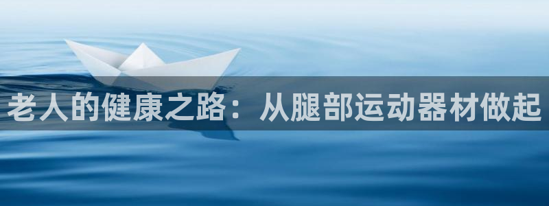 球客岛官方正版app代理:老人的健康之路:从腿部运动器材做起